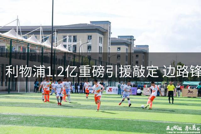 利物浦1.2亿重磅引援敲定 边路锋线短板待解