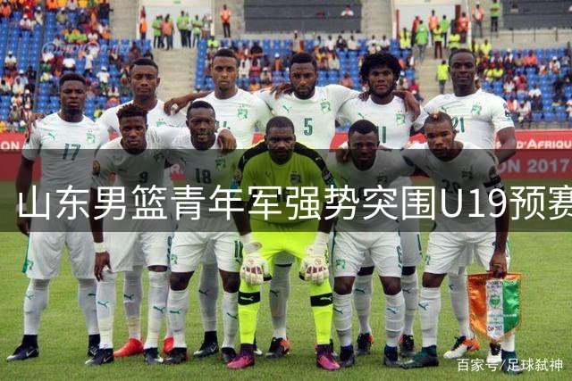 山东男篮青年军强势突围U19预赛 六战告捷剑指全国总决赛