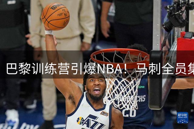 巴黎训练营引爆NBA！马刺全员集结，文班亚马放弃5000万美元展领袖风范