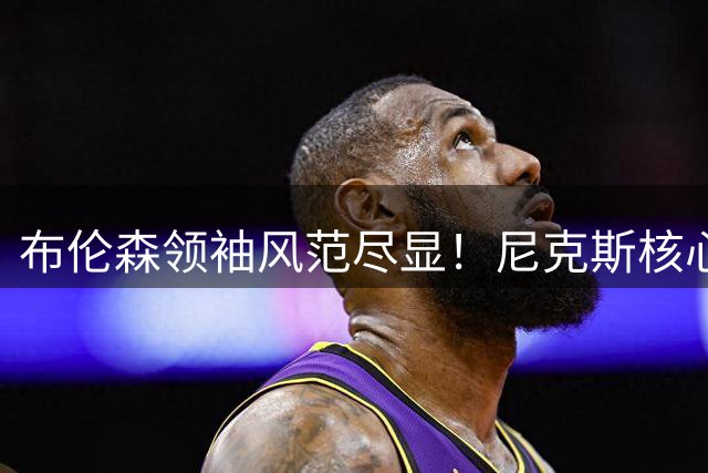 布伦森领袖风范尽显！尼克斯核心带队指导新秀训练营