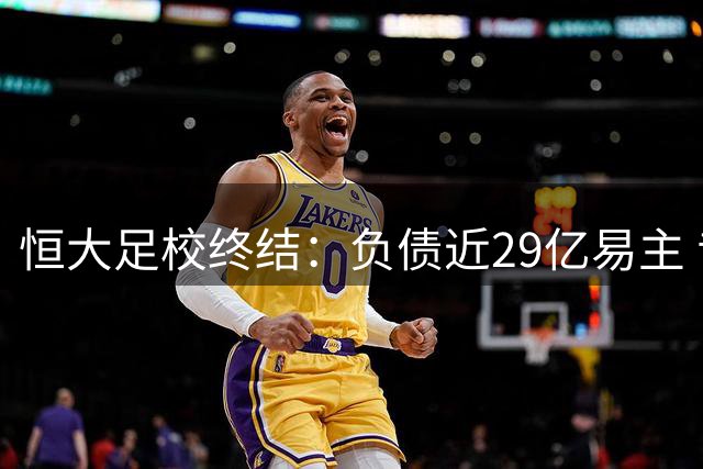 恒大足校终结：负债近29亿易主 昔日世界最大足校黯然退场