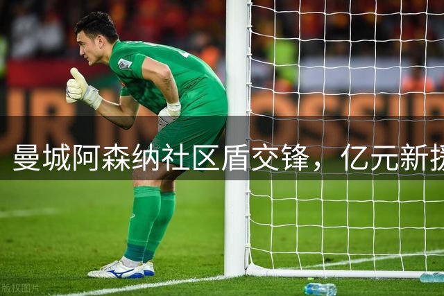 曼城阿森纳社区盾交锋，亿元新援成焦点