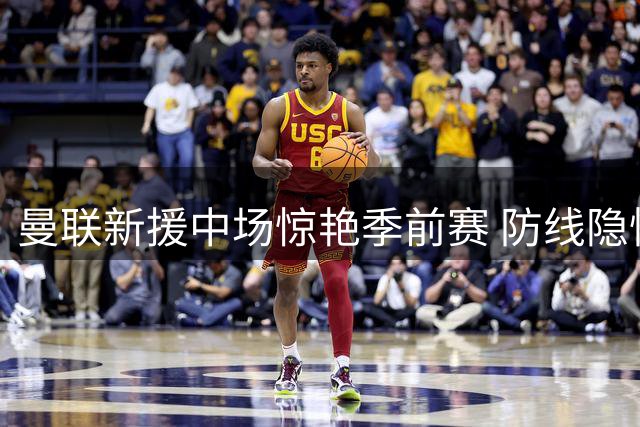 曼联新援中场惊艳季前赛 防线隐忧令主帅头疼