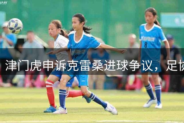 津门虎申诉克雷桑进球争议，足协将裁定比赛结果