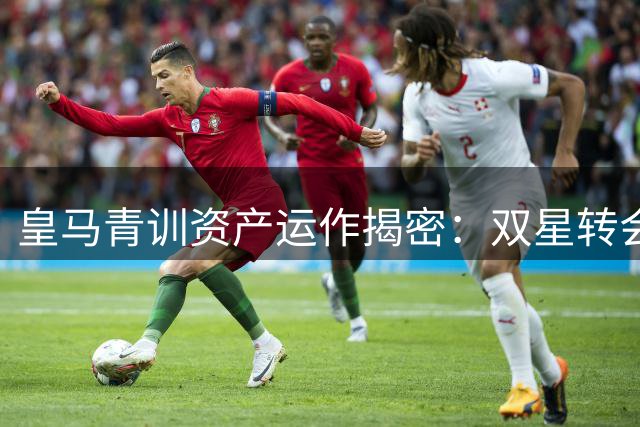 皇马青训资产运作揭密：双星转会暗藏回购玄机 佛罗伦萨瞄准阿根廷新星
