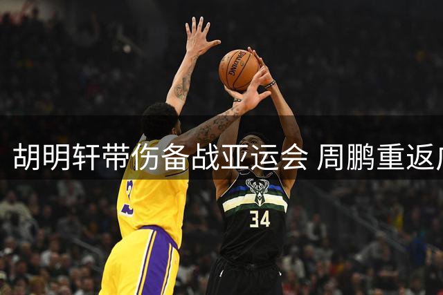 胡明轩带伤备战亚运会 周鹏重返广东引发薪资争议