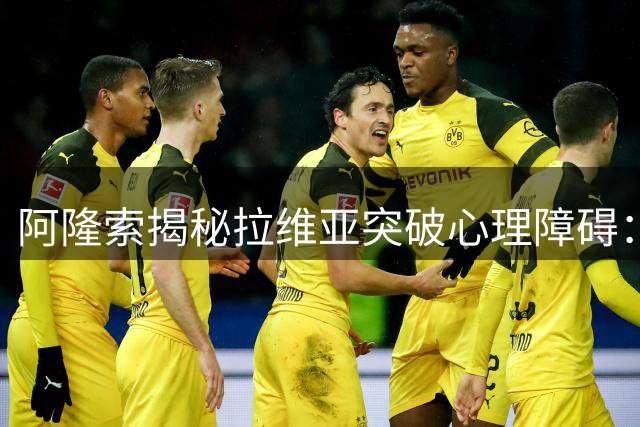 阿隆索揭秘拉维亚突破心理障碍：疲惫却由衷喜悦