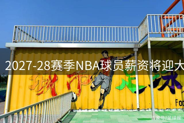 2027-28赛季NBA球员薪资将迎大幅调整 十年老将底薪或突破400万