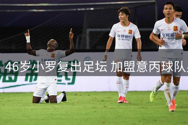 46岁小罗复出足坛 加盟意丙球队身披象征性10号战袍