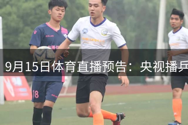 9月15日体育直播预告：央视播乒乓球男篮 多平台呈现足球赛事
